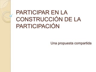 PARTICIPAR EN LA CONSTRUCCIÓN DE LA PARTICIPACIÓN Una propuesta compartida 