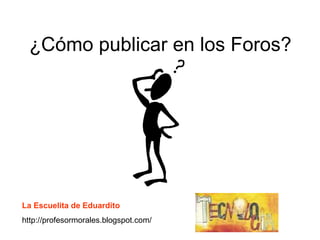 ¿Cómo publicar en los Foros? La Escuelita de Eduardito http://profesormorales.blogspot.com/ 