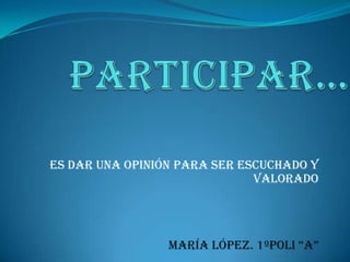 Participar… Es dar una opinión para ser escuchado y valorado María López. 1ºpoli “A” 