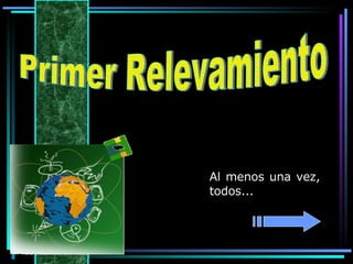 Primer Relevamiento Al menos una vez, todos... 