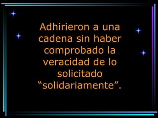 Adhirieron a una cadena sin haber comprobado la veracidad de lo solicitado “solidariamente”. 