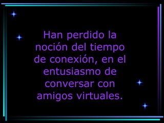 Han perdido la noción del tiempo de conexión, en el entusiasmo de conversar con amigos virtuales. 