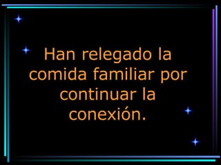 Han relegado la comida familiar por continuar la conexión. 