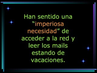 Han sentido una “ imperiosa necesidad ” de acceder a la red y leer los mails estando de vacaciones. 