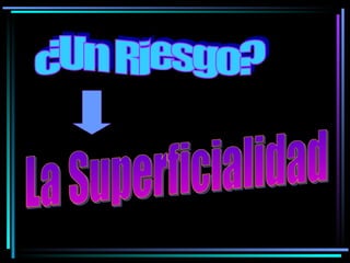 ¿Un Riesgo? La Superficialidad 
