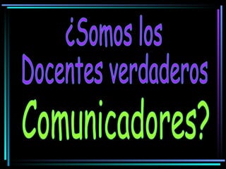 ¿Somos los  Docentes verdaderos Comunicadores? 