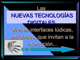 Las  NUEVAS TECNOLOGÍAS DIGITALES   ofrecen interfaces lúdicas, amigables, que invitan a la interacción... 