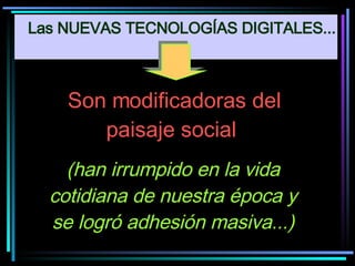 Son modificadoras del paisaje social  (han irrumpido en la vida cotidiana de nuestra época y se logró adhesión masiva...) Las NUEVAS TECNOLOGÍAS DIGITALES... 