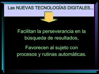 Facilitan la perseverancia en la búsqueda de resultados, Favorecen al sujeto con procesos y rutinas automáticas. Las NUEVAS TECNOLOGÍAS DIGITALES... 