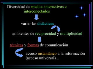 Diversidad de  medios interactivos e interconectados variar las  didácticas ambientes de  reciprocidad  y  multiplicidad técnicas  y  formas  de comunicación acceso  instantáneo  a la información  (acceso universal) ... 
