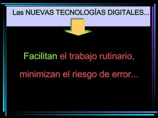 Facilitan  el trabajo rutinario,  minimizan el riesgo de error... Las NUEVAS TECNOLOGÍAS DIGITALES... 