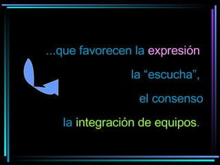 ...que favorecen la  expresión   la “escucha”,  el consenso la  integración de equipos .  