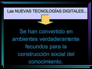 Se han convertido en ambientes verdaderamente fecundos para la construcción social del conocimiento. Las NUEVAS TECNOLOGÍAS DIGITALES... 