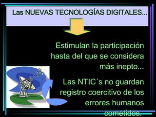 Estimulan la participación hasta del que se considera más inepto... Las NTIC´s no guardan registro coercitivo de los errores humanos cometidos.  Las NUEVAS TECNOLOGÍAS DIGITALES... 