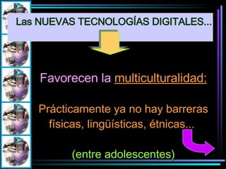 Favorecen la  multiculturalidad: Prácticamente ya no hay barreras físicas, lingüísticas, étnicas...  (entre adolescentes) Las NUEVAS TECNOLOGÍAS DIGITALES... 