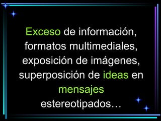 Exceso  de información, formatos multimediales, exposición de imágenes, superposición de  ideas  en  mensajes  estereotipados… 