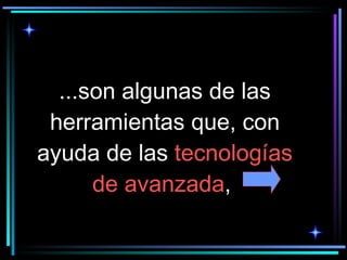 ...son algunas de las herramientas que, con ayuda de las  tecnologías de avanzada ,  