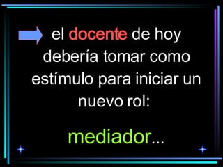 el  docente  de hoy debería tomar como estímulo para iniciar un nuevo rol:  mediador ... 
