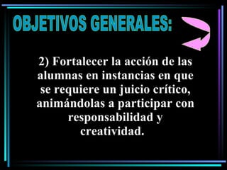 OBJETIVOS GENERALES: 2) Fortalecer la acción de las alumnas en instancias en que se requiere un juicio crítico, animándolas a participar con responsabilidad y creatividad.  