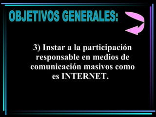 OBJETIVOS GENERALES: 3) Instar a la participación responsable en medios de comunicación masivos como es INTERNET.  