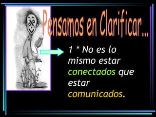 Pensamos en Clarificar... 1 *  No es lo mismo estar  conectados  que estar  comunicados . 