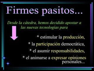 Firmes pasitos... Desde la cátedra, hemos decidido apostar a las nuevas tecnologías para * estimular la  producción ,  * la  participación  democrática,  * el asumir  responsabilidades ,  * el animarse a  expresar opiniones  personales...   