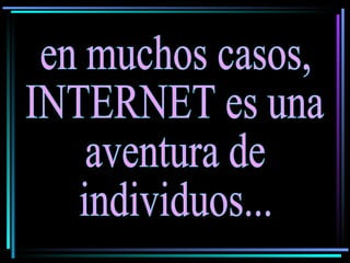 en muchos casos, INTERNET es una aventura de individuos... 