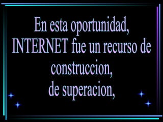 En esta oportunidad, INTERNET fue un recurso de construccion,  de superacion,  