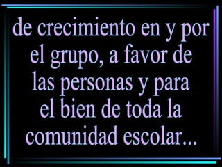 de crecimiento en y por  el grupo, a favor de las personas y para el bien de toda la comunidad escolar... 