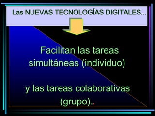Facilitan las tareas simultáneas (individuo)  y las tareas colaborativas (grupo). . Las NUEVAS TECNOLOGÍAS DIGITALES... 