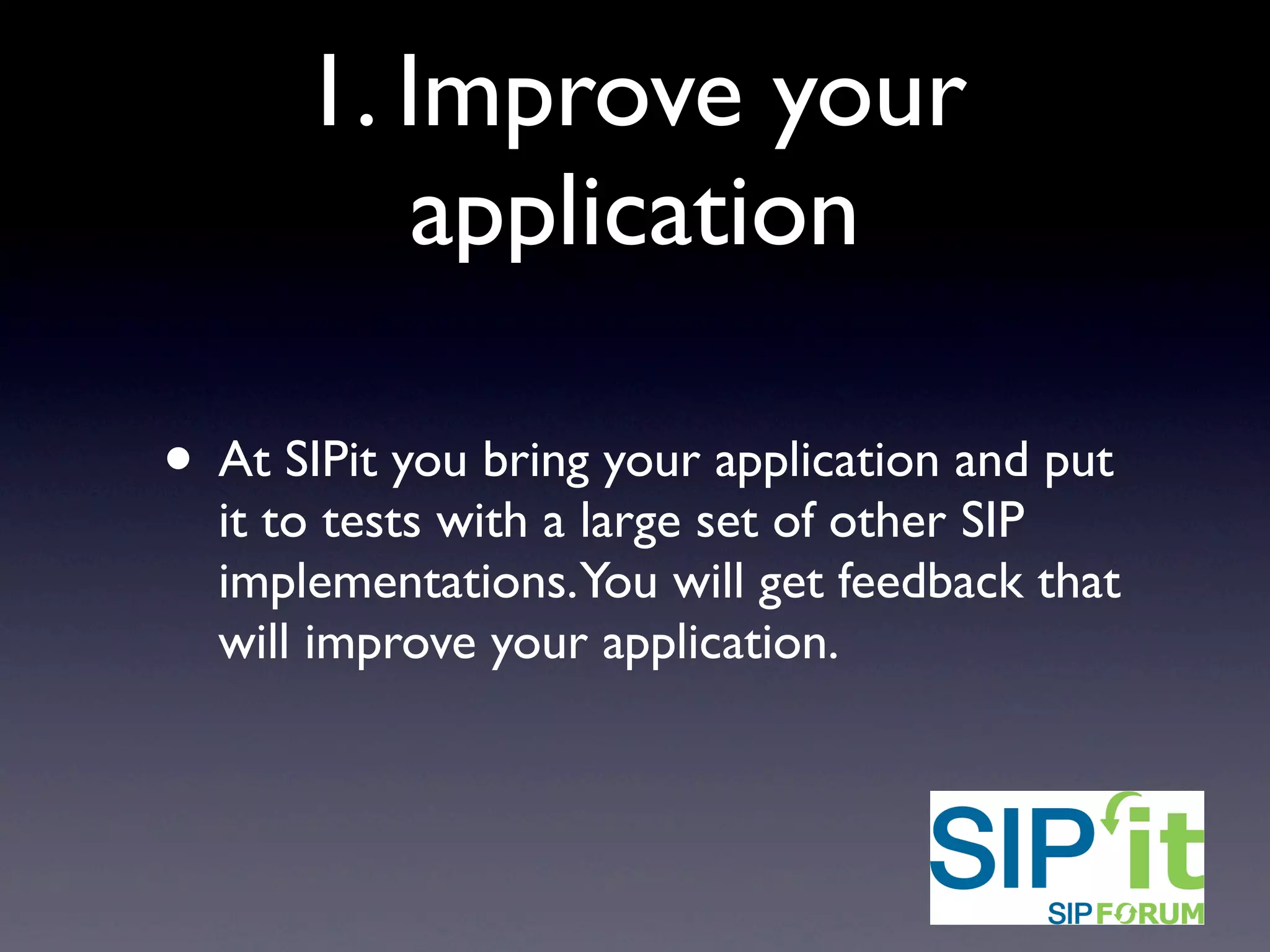 1. Improve your
application
• At SIPit you bring your application and put
it to tests with a large set of other SIP
implementations.You will get feedback that
will improve your application.