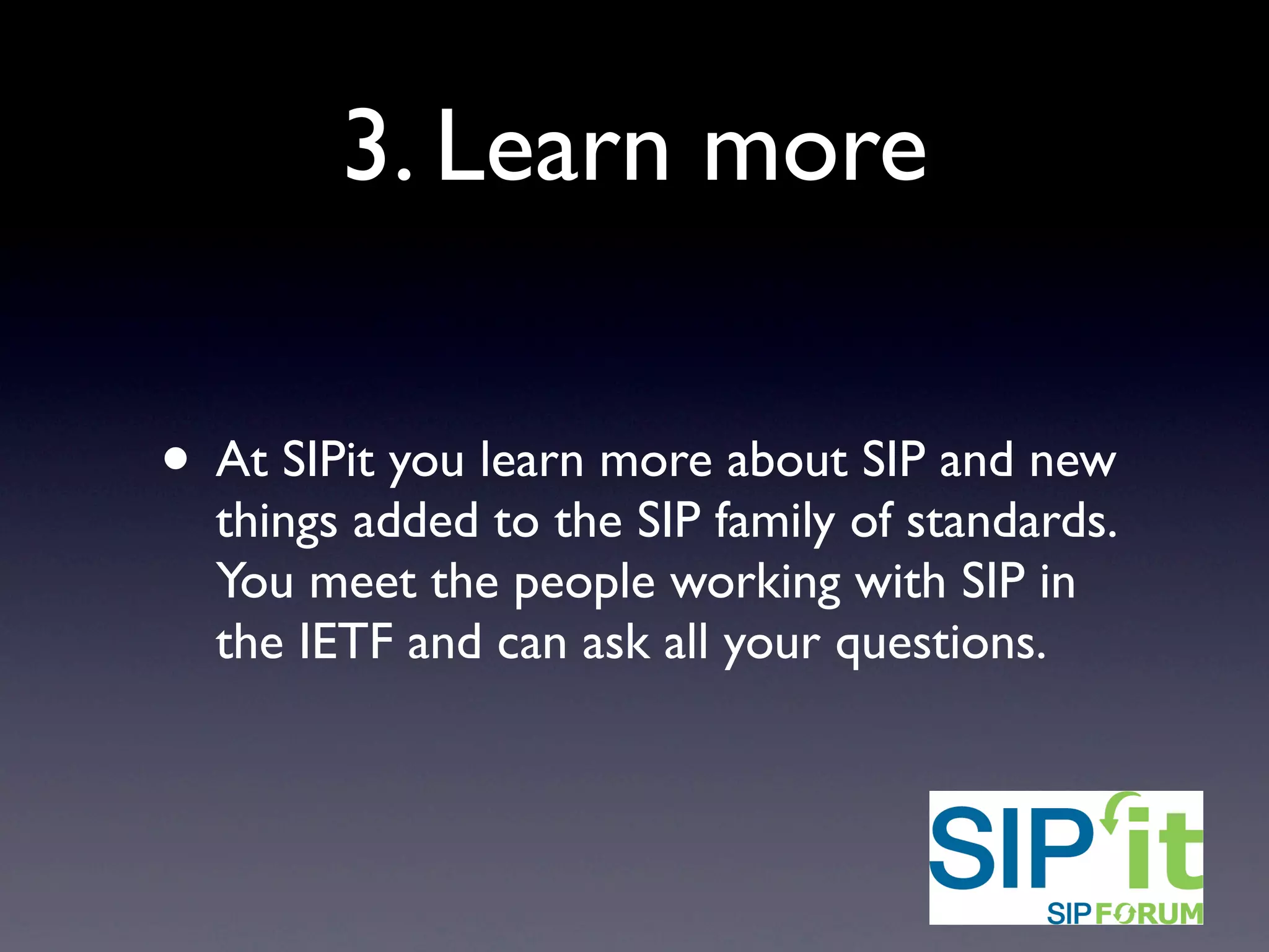 3. Learn more
• At SIPit you learn more about SIP and new
things added to the SIP family of standards.
You meet the people working with SIP in
the IETF and can ask all your questions.