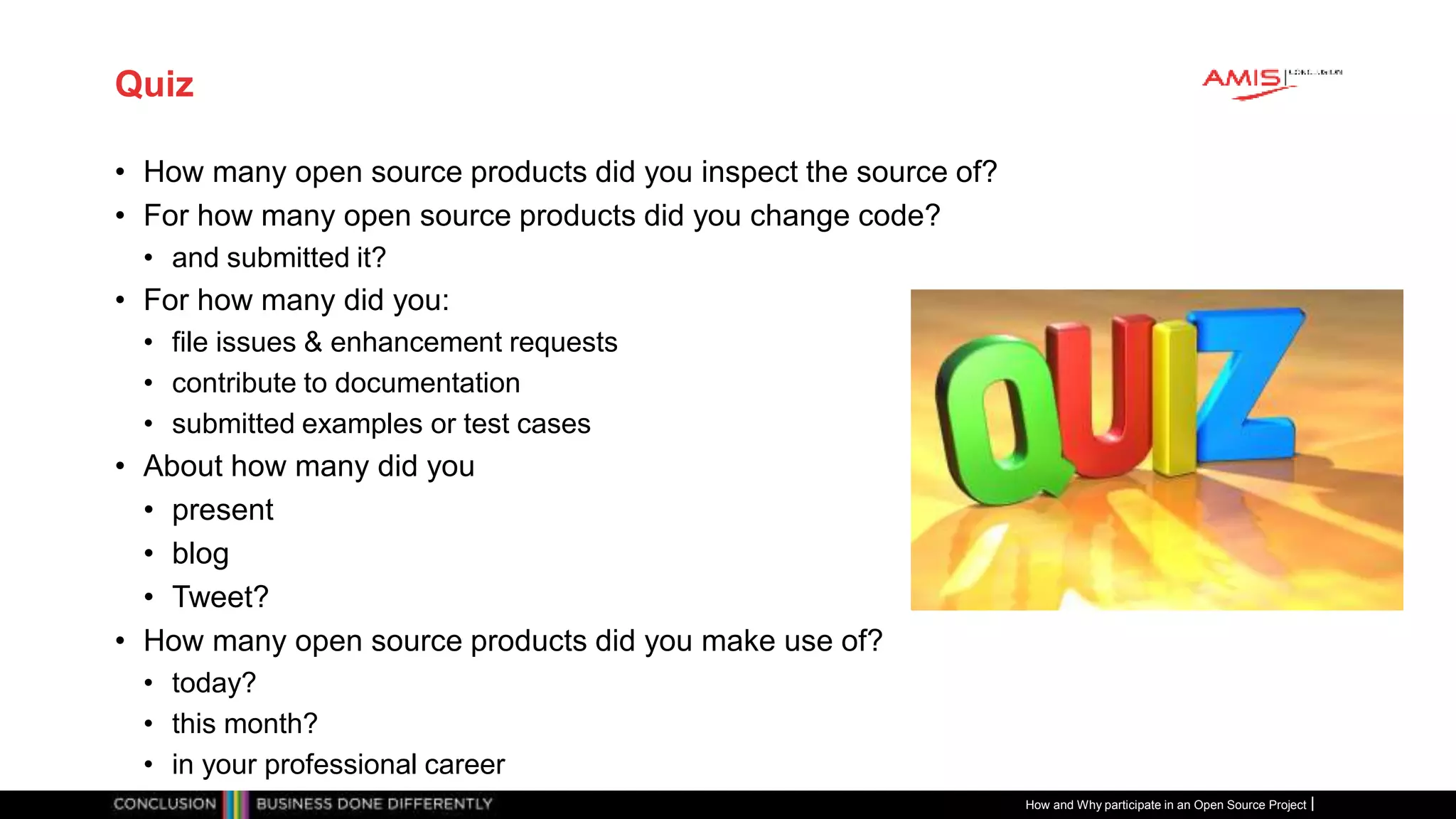 Publiek
Quiz
• How many open source products did you inspect the source of?
• For how many open source products did you change code?
• and submitted it?
• For how many did you:
• file issues & enhancement requests
• contribute to documentation
• submitted examples or test cases
• About how many did you
• present
• blog
• Tweet?
• How many open source products did you make use of?
• today?
• this month?
• in your professional career
How and Why participate in an Open Source Project
 