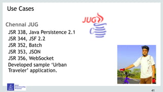 41
Chennai JUG
JSR 338, Java Persistence 2.1
JSR 344, JSF 2.2
JSR 352, Batch
JSR 353, JSON
JSR 356, WebSocket
Developed sample ‘Urban
Traveler’ application.
Use Cases 
 