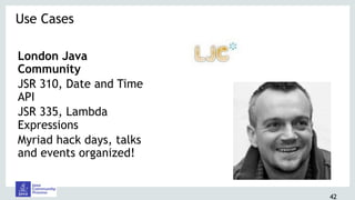 London Java
Community
JSR 310, Date and Time
API
JSR 335, Lambda
Expressions
Myriad hack days, talks
and events organized!
Use Cases 
42
 