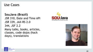 SouJava (Brazil)
JSR 310, Date and Time API
JSR 339, JAX-RS 2.0
344, JSF 2.2
Many talks, books, articles,
classes, code dojos (hack
days), translations
Use Cases 
44
 