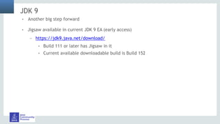 JDK 9
! Jigsaw available in current JDK 9 EA (early access)
– https://jdk9.java.net/download/
! Build 111 or later has Jigsaw in it
! Current available downloadable build is Build 152
! Another big step forward
 