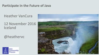 Copyright © 2014, Oracle and/or its affiliates. All rights reserved. |
Participate in the Future of Java
Heather VanCura
12 November 2016
Iceland
@heathervc
 