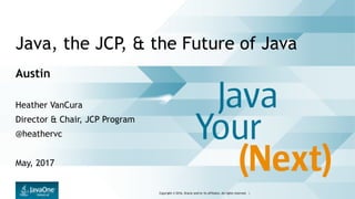 Copyright © 2016, Oracle and/or its affiliates. All rights reserved. |
Java, the JCP, & the Future of Java
Austin
Heather VanCura
Director & Chair, JCP Program
@heathervc
May, 2017
 