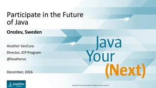 Copyright © 2016, Oracle and/or its affiliates. All rights reserved. |
Participate in the Future
of Java
Oredev, Sweden
Heather VanCura
Director, JCP Program
@heathervc
December, 2016
 
