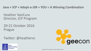 Copyright © 2014, Oracle and/or its affiliates. All rights reserved. |
Java + JCP + Adopt-a-JSR + YOU = A Winning Combination
Heather VanCura
Director, JCP Program
20-21 October 2016
Prague
Twitter: @heathervc
 