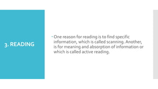 3. READING
 One reason for reading is to find specific
information, which is called scanning. Another,
is for meaning and absorption of information or
which is called active reading.
 