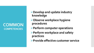 COMMON
COMPETENCIES
Develop and update industry
knowledge
Observe workplace hygiene
procedures
Perform computer operations
Perform workplace and safety
practices
Provide effective customer service
 