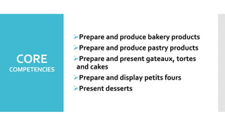 CORE
COMPETENCIES
Prepare and produce bakery products
Prepare and produce pastry products
Prepare and present gateaux, tortes
and cakes
Prepare and display petits fours
Present desserts
 