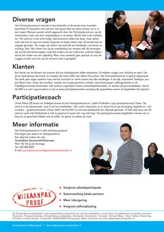 Diverse vragen
  Het Participatiecentrum voorziet in een behoefte: in de eerste twee maanden
  bezochten 57 bezoekers het centrum. Een groot deel van deze mensen zit nu in
  een traject. Mensen worden actief opgezocht door het Participatiecentrum, op bij-
  eenkomsten, maar ook door ambassadeurs in te zetten. Marike Sala is de coördina-
  tor: ‘Dit centrum is hier echt nodig. Veel bewoners willen iets doen, maar weten
  vaak niet hoe en waar ze moeten beginnen en lopen daarin vast. Zij worden bij ons
  wegwijs gemaakt.’ De vragen zijn divers: het verschilt van fietslessen, tot banen en
  scholing. Sala: ‘We richten ons op de ontwikkeling van mensen zelf. Bij sommigen
  zijn we blij met kleine stapjes, zoals het vinden van een taalcursus, anderen helpen
  we bij het vinden van een opleiding. Maar onze aandacht gaat speciaal uit naar de
  nuggers omdat voor hen op dit moment niets is geregeld.’


Klanten
  Een derde van de klanten zijn mannen die hun arbeidspositie willen verbeteren. Ze hebben vragen over scholing en werk. Een
  groot deel bestaat daarnaast uit moeders die meer willen dan alleen thuis zitten. Het Participatiecentrum is typisch wijkaanpak;
  het heeft geen eigen aanbod, maar wel het overzicht en werkt samen met alle instellingen in de wijk, waaronder Taalwijzer, pro-
  ject Bloem (een ‘achter de voordeur’ aanpak voor jonge gezinnen), scholen, sportverengingen, zelforganisaties en de
  Vrijwilligerscentrale Amsterdam. Het centrum organiseert tevens netwerkbijeenkomsten. Er werken vijf personeelsleden. Vanuit
  de DWI is er een nug-consulent en zijn er twee participatiecoaches aanwezig die gesprekken voeren en begeleiden bij trajecten.


Participatiecoach
  Orhan Peker (29) kwam via Taalwijzer binnen bij het Participatiecentrum. Judith Pritzkuleit is zijn participatiecoach. Peker: ‘Nu
  werk ik in de schoonmaak, maar ik wil me ontwikkelen.’ Zijn coach vroeg door en zo kwam hij uit op verzorging, logistiek en – zijn
  voorkeur – graafmachinewerk. Orhan heeft met het ROC en een leer-werkbedrijf een afspraak gemaakt. ‘Ik heb veel steun aan dit
  centrum want mijn Nederlands is niet zo goed en ik woon hier nog niet lang.’ De participatiecoaches begeleiden mensen net zo
  lang tot ze gevonden hebben wat ze willen. Zo geven ze advies op maat.


Meer informatie
  Het Participatiecentrum is elke werkdag geopend.
  Drie dagen per week is er inloopspreekuur.
  Een afspraak maken kan ook.
  Tuinstadhuis Geuzenveld-Slotermeer
  Plein ’40-’45 op de 4e etage.
  Tel.: 020 889 8209
  E-mail: participatiecentrum@geuzenveld.amsterdam.nl




                                                Vergroot arbeidsparticipatie

                                                Samenwerking lokale partners

                                                Meer inburgering

                                                Vergroot zelfontplooiing

De Amsterdamse wijkaanpak is een gezamenlijk programma van stad en stadsdelen, corporaties, buurtbewoners en andere partners.
Productie: Programmabureau Amsterdamse wijkaanpak, Gemeente Amsterdam. Concept: Nieuwe Maan. Tekst: Esther Oosterling.
Ontwerp: Artvark Design. Fotografie: VANDOORN Photography. Meer informatie op www.wijkaanpak.amsterdam.nl


Amsterdamse Wijkaanpak          www.wijkaanpak.amsterdam.nl
 