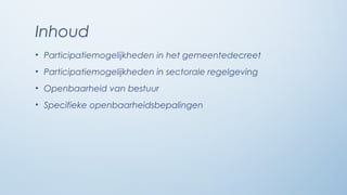 Inhoud
• Participatiemogelijkheden in het gemeentedecreet
• Participatiemogelijkheden in sectorale regelgeving
• Openbaarheid van bestuur
• Specifieke openbaarheidsbepalingen
 