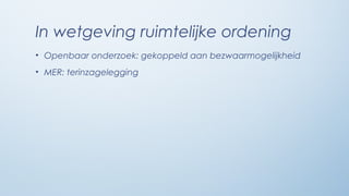 In wetgeving ruimtelijke ordening
• Openbaar onderzoek: gekoppeld aan bezwaarmogelijkheid
• MER: terinzagelegging
 