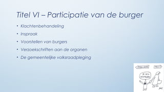 Titel VI – Participatie van de burger
• Klachtenbehandeling
• Inspraak
• Voorstellen van burgers
• Verzoekschriften aan de organen
• De gemeentelijke volksraadpleging
 