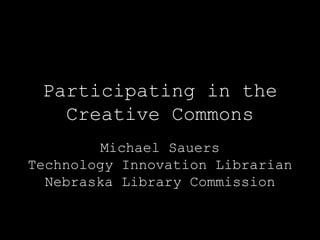 Participating in the Creative Commons Michael Sauers Technology Innovation Librarian Nebraska Library Commission 