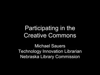 Participating in the Creative Commons Michael Sauers Technology Innovation Librarian Nebraska Library Commission 